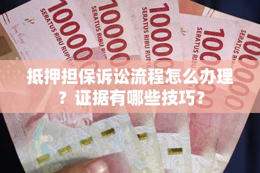 武汉抵押担保诉讼流程怎么办理？证据有哪些技巧？
