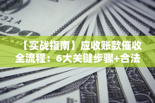 武汉【实战指南】应收账款催收全流程：6大关键步骤+合法回款技巧
