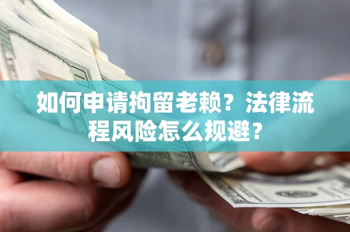 武汉如何申请拘留老赖？法律流程风险怎么规避？