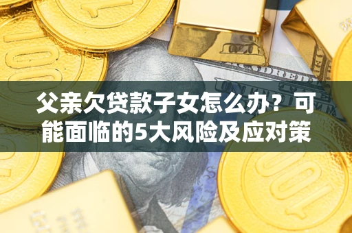 武汉父亲欠贷款子女怎么办？可能面临的5大风险及应对策略