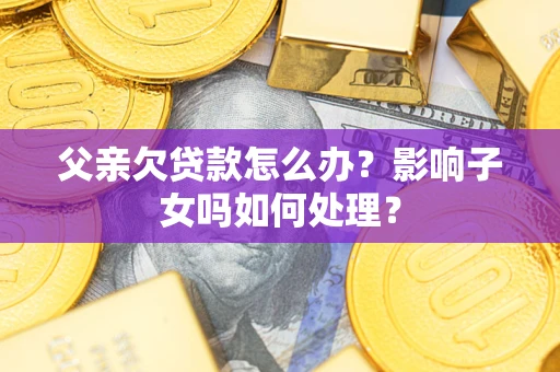 武汉父亲欠贷款怎么办？影响子女吗如何处理？