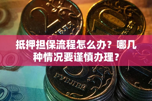 武汉抵押担保流程怎么办？哪几种情况要谨慎办理？