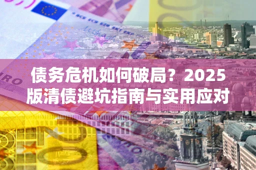 武汉债务危机如何破局？2025版清债避坑指南与实用应对策略