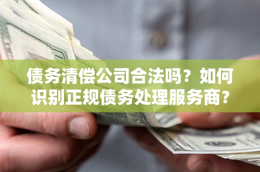 武汉债务清偿公司合法吗？如何识别正规债务处理服务商？