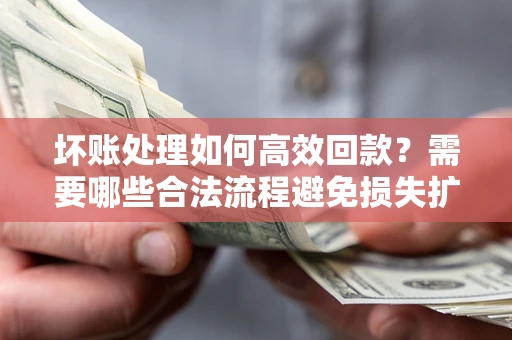 武汉坏账处理如何高效回款？需要哪些合法流程避免损失扩大？