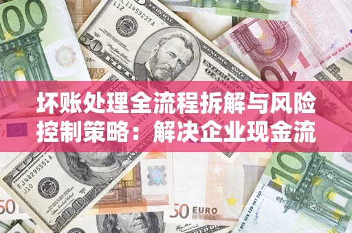 武汉坏账处理全流程拆解与风险控制策略：解决企业现金流顽疾的实战指南