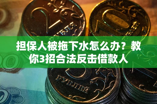 武汉担保人被拖下水怎么办？教你3招合法反击借款人
