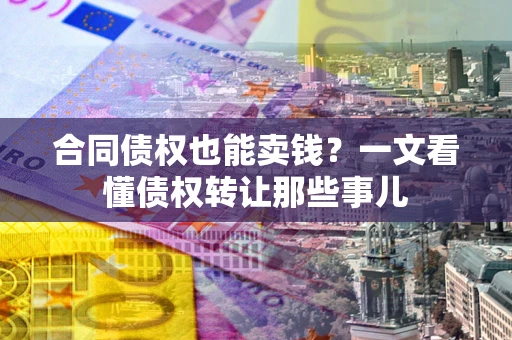 武汉合同债权也能卖钱？一文看懂债权转让那些事儿