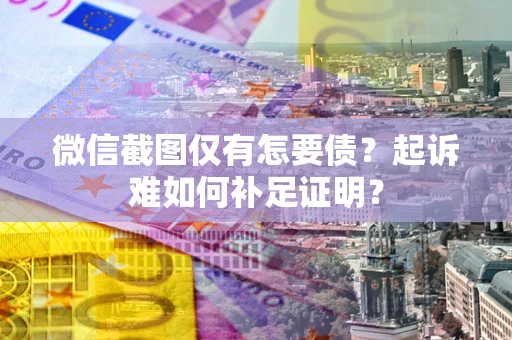 武汉微信截图仅有怎要债？起诉难如何补足证明？