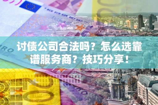 武汉讨债公司合法吗？怎么选靠谱服务商？技巧分享！