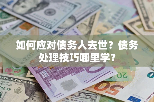 武汉如何应对债务人去世？债务处理技巧哪里学？