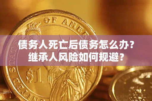 武汉债务人死亡后债务怎么办？继承人风险如何规避？