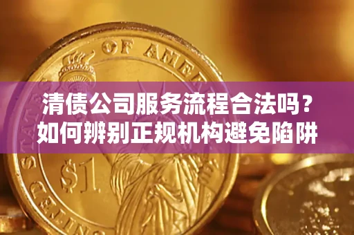 武汉清债公司服务流程合法吗？如何辨别正规机构避免陷阱？