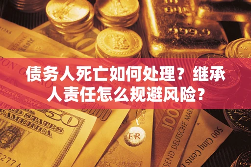 武汉债务人死亡如何处理？继承人责任怎么规避风险？