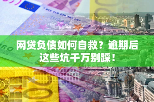 武汉网贷负债如何自救？逾期后这些坑千万别踩！