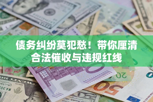 武汉债务纠纷莫犯愁！带你厘清合法催收与违规红线