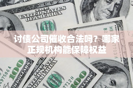 武汉讨债公司催收合法吗？哪家正规机构能保障权益