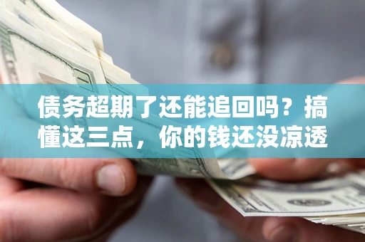 武汉债务超期了还能追回吗？搞懂这三点，你的钱还没凉透