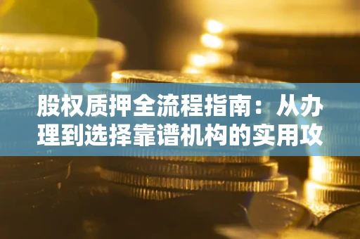 武汉股权质押全流程指南：从办理到选择靠谱机构的实用攻略
