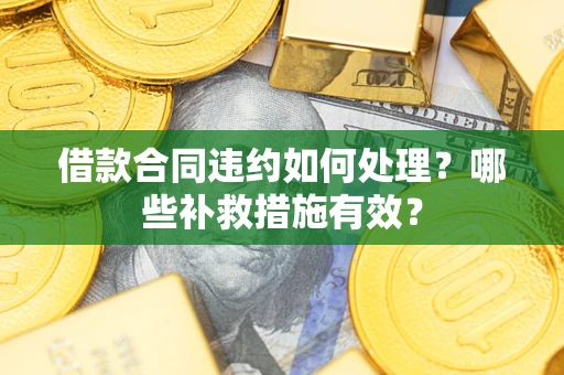 武汉借款合同违约如何处理？哪些补救措施有效？