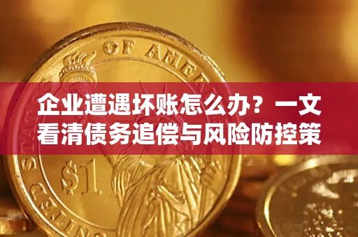 武汉企业遭遇坏账怎么办？一文看清债务追偿与风险防控策略