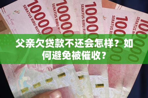 武汉父亲欠贷款不还会怎样？如何避免被催收？