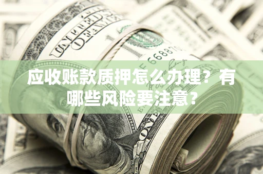 武汉应收账款质押怎么办理？有哪些风险要注意？