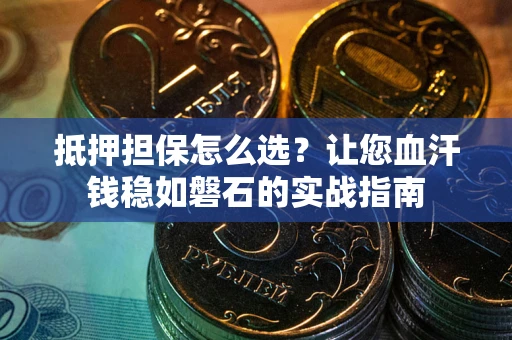武汉抵押担保怎么选？让您血汗钱稳如磐石的实战指南