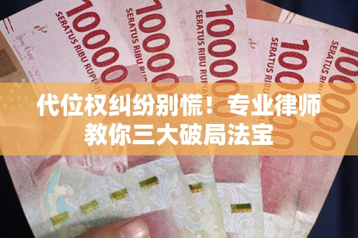 武汉代位权纠纷别慌！专业律师教你三大破局法宝