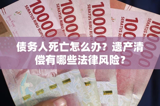 武汉债务人死亡怎么办？遗产清偿有哪些法律风险？
