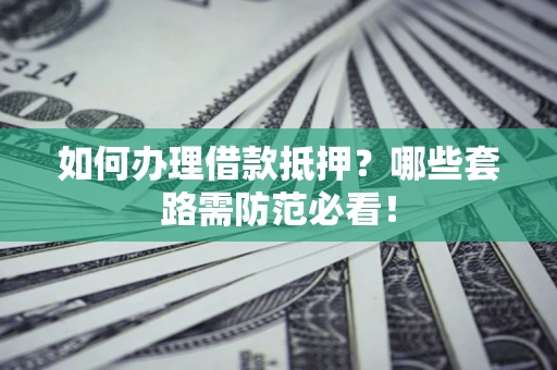武汉如何办理借款抵押？哪些套路需防范必看！