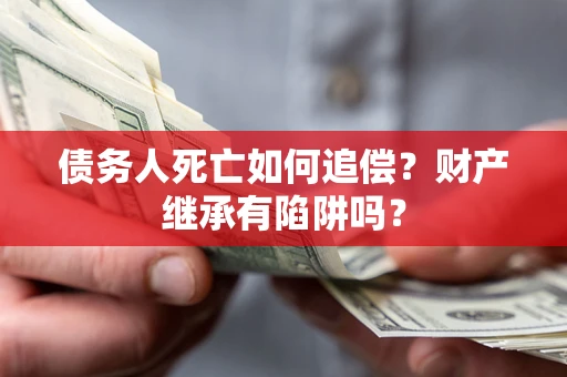 武汉债务人死亡如何追偿？财产继承有陷阱吗？