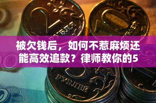 武汉被欠钱后，如何不惹麻烦还能高效追款？律师教你的5步合法讨债法