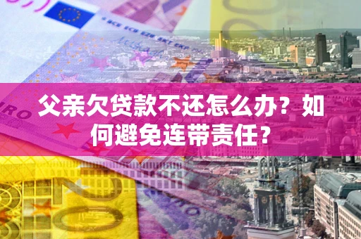 武汉父亲欠贷款不还怎么办？如何避免连带责任？
