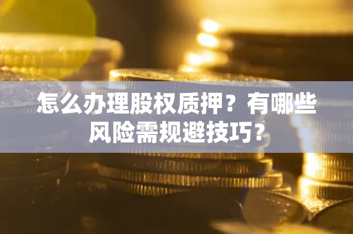 武汉怎么办理股权质押？有哪些风险需规避技巧？