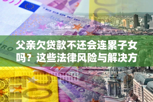 武汉父亲欠贷款不还会连累子女吗？这些法律风险与解决方法要早知道！