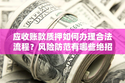 武汉应收账款质押如何办理合法流程？风险防范有哪些绝招？