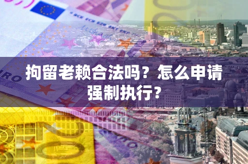 武汉拘留老赖合法吗？怎么申请强制执行？