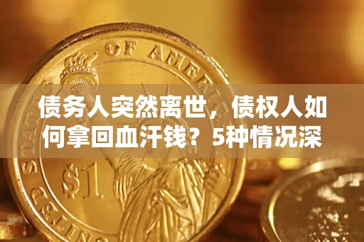 武汉债务人突然离世，债权人如何拿回血汗钱？5种情况深度解析