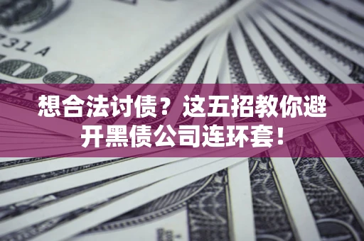 武汉想合法讨债？这五招教你避开黑债公司连环套！