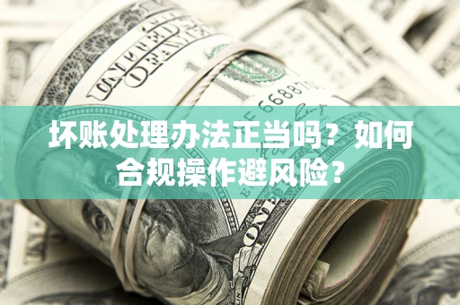武汉坏账处理办法正当吗？如何合规操作避风险？