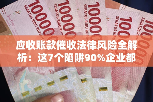 武汉应收账款催收法律风险全解析：这7个陷阱90%企业都踩过（含合规应对指南）