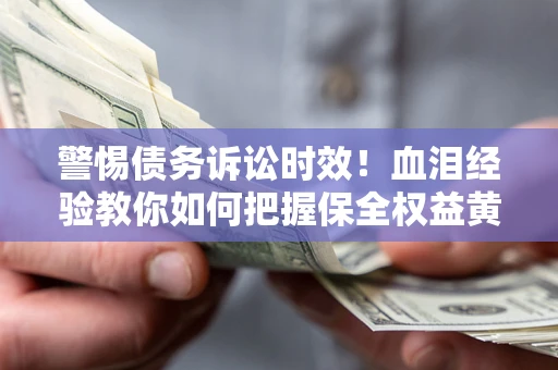 武汉警惕债务诉讼时效！血泪经验教你如何把握保全权益黄金期