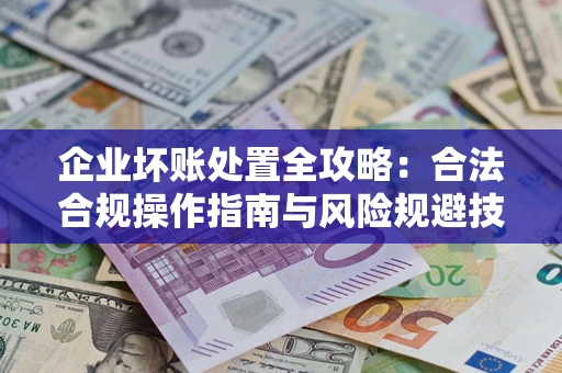 武汉企业坏账处置全攻略：合法合规操作指南与风险规避技巧解析