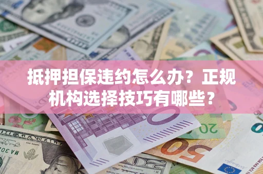武汉抵押担保违约怎么办？正规机构选择技巧有哪些？