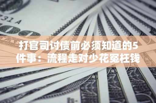 武汉打官司讨债前必须知道的5件事：流程走对少花冤枉钱