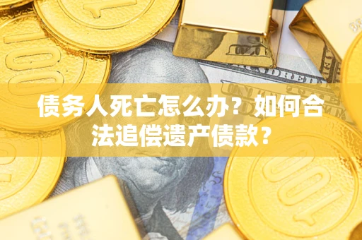 武汉债务人死亡怎么办？如何合法追偿遗产债款？