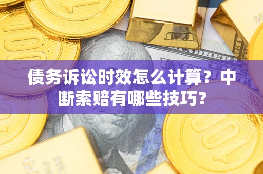 武汉债务诉讼时效怎么计算？中断索赔有哪些技巧？