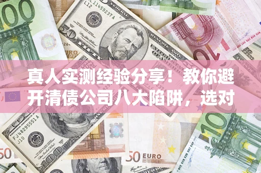 武汉真人实测经验分享！教你避开清债公司八大陷阱，选对机构少走十年弯路