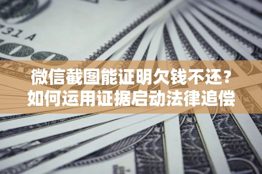 武汉微信截图能证明欠钱不还？如何运用证据启动法律追偿程序？